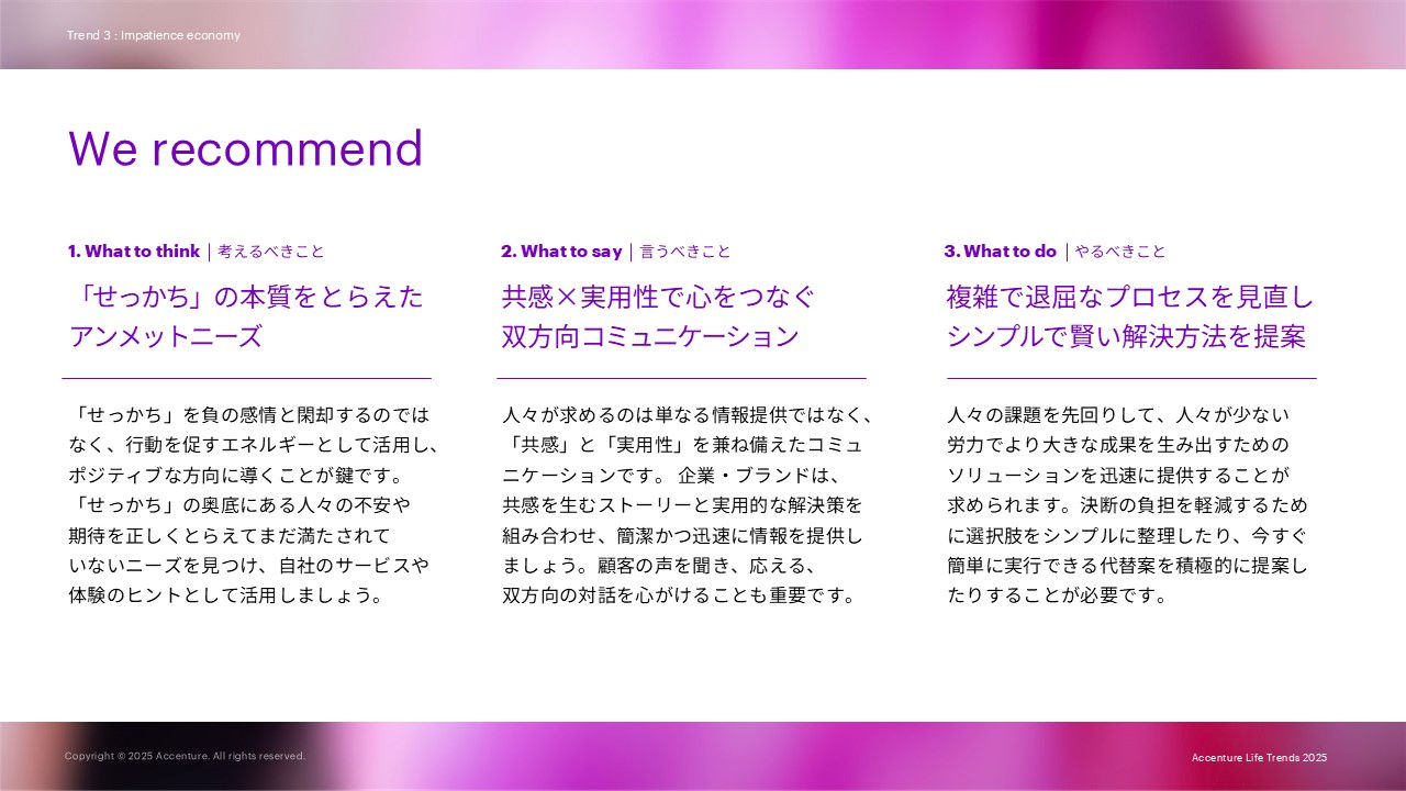 We recommendとして下記を述べています。 1. What to think     考えるべきこと：「せっかち」の本質をとらえたアンメットニーズ 2. What to say     言うべきこと：共感　実用性で心をつなぐ双方向コミュニケーション 3. What to do     やるべきこと：複雑で退屈なプロセスを見直しシンプルで賢い解決方法を提案